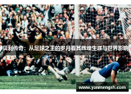 贝利传奇：从足球之王的岁月看其辉煌生涯与世界影响