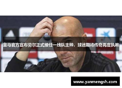 皇马官方宣布劳尔正式接任一线队主帅，球迷期待传奇再度执教