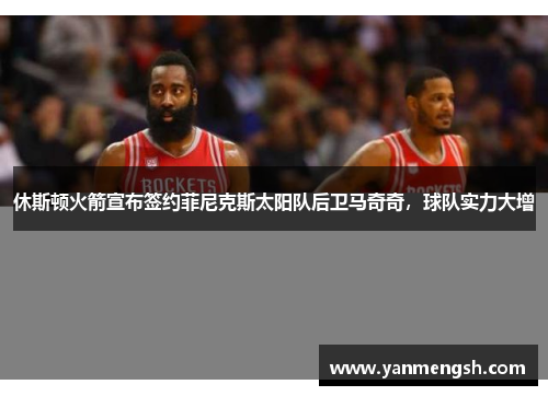 休斯顿火箭宣布签约菲尼克斯太阳队后卫马奇奇，球队实力大增