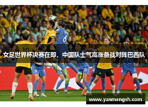 女足世界杯决赛在即，中国队士气高涨备战对阵巴西队