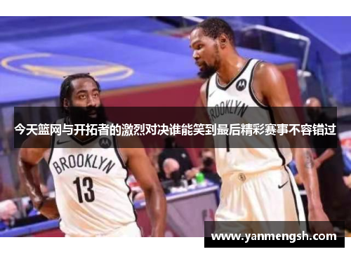 今天篮网与开拓者的激烈对决谁能笑到最后精彩赛事不容错过