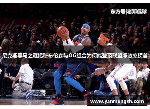 尼克斯黑马之谜揭秘布伦森与OG组合为何能登顶联盟净效率榜首