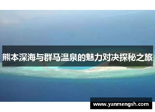 熊本深海与群马温泉的魅力对决探秘之旅