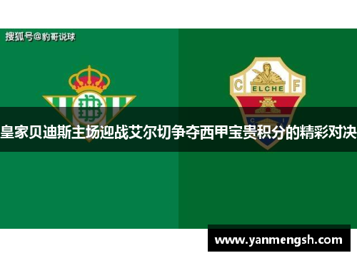 皇家贝迪斯主场迎战艾尔切争夺西甲宝贵积分的精彩对决