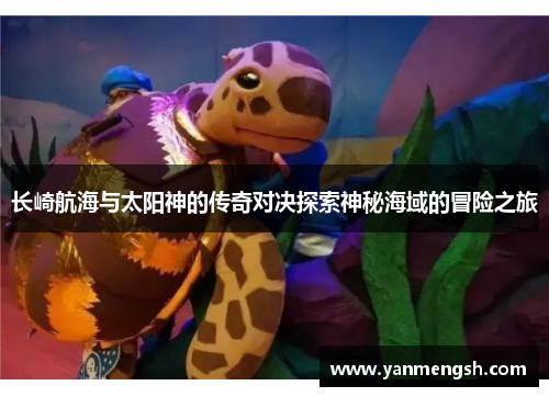 长崎航海与太阳神的传奇对决探索神秘海域的冒险之旅