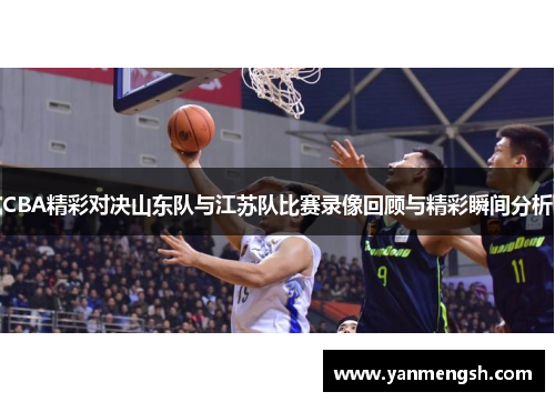 CBA精彩对决山东队与江苏队比赛录像回顾与精彩瞬间分析
