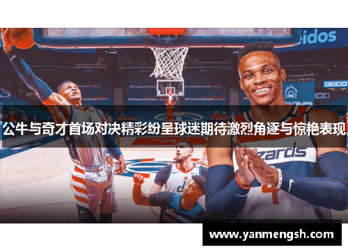 公牛与奇才首场对决精彩纷呈球迷期待激烈角逐与惊艳表现