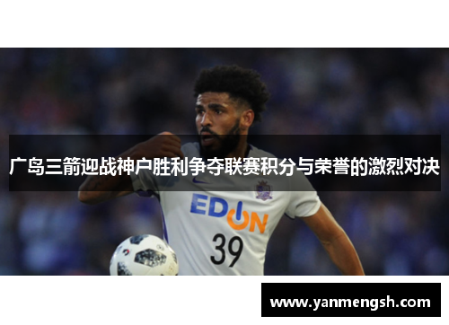 广岛三箭迎战神户胜利争夺联赛积分与荣誉的激烈对决