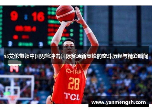 郭艾伦带领中国男篮冲击国际赛场新高峰的奋斗历程与精彩瞬间